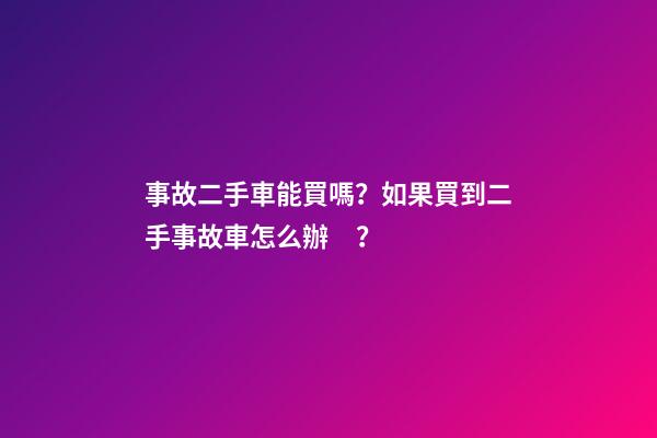 事故二手車能買嗎？如果買到二手事故車怎么辦？